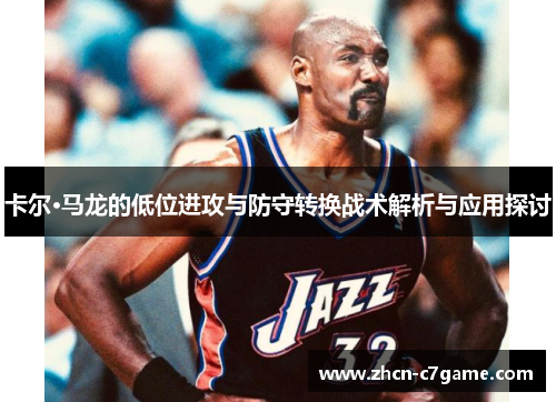 卡尔·马龙的低位进攻与防守转换战术解析与应用探讨 卡尔·马龙的低位进攻与防守转换战术解析与应用探讨