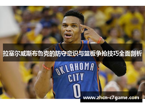拉塞尔威斯布鲁克的防守意识与篮板争抢技巧全面剖析