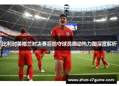 比利时英格兰对决赛后防守球员跑动热力图深度解析