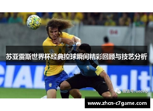 苏亚雷斯世界杯经典控球瞬间精彩回顾与技艺分析