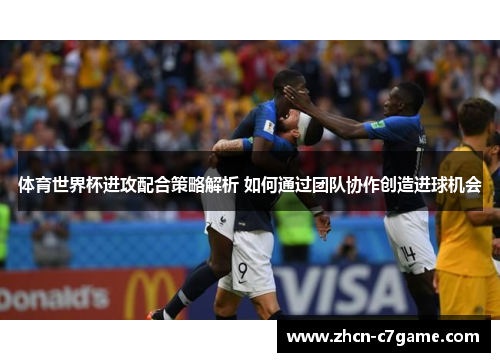 体育世界杯进攻配合策略解析 如何通过团队协作创造进球机会