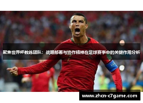 聚焦世界杯教练团队：战略部署与协作精神在足球赛事中的关键作用分析