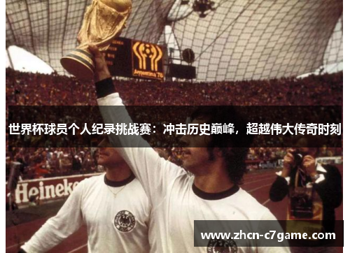 世界杯球员个人纪录挑战赛：冲击历史巅峰，超越伟大传奇时刻