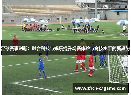 足球赛事创新：融合科技与娱乐提升观赛体验与竞技水平的新趋势