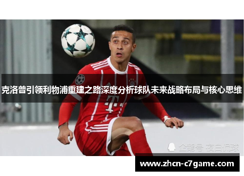 克洛普引领利物浦重建之路深度分析球队未来战略布局与核心思维