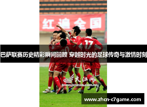 巴萨联赛历史精彩瞬间回顾 穿越时光的足球传奇与激情时刻