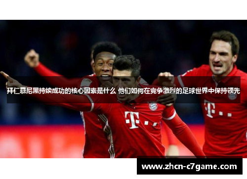 拜仁慕尼黑持续成功的核心因素是什么 他们如何在竞争激烈的足球世界中保持领先