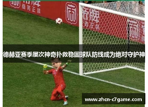 德赫亚赛季屡次神奇扑救稳固球队防线成为绝对守护神