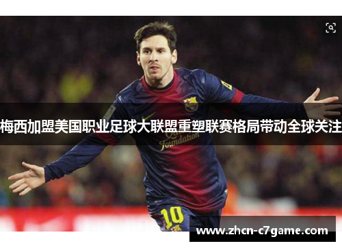 梅西加盟美国职业足球大联盟重塑联赛格局带动全球关注