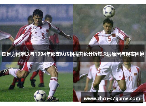国足为何难以与1994年那支队伍相提并论分析其深层原因与现实困境