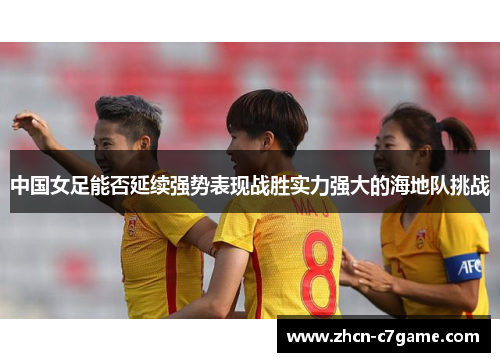中国女足能否延续强势表现战胜实力强大的海地队挑战