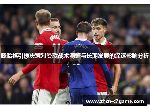 滕哈格引援决策对曼联战术调整与长期发展的深远影响分析