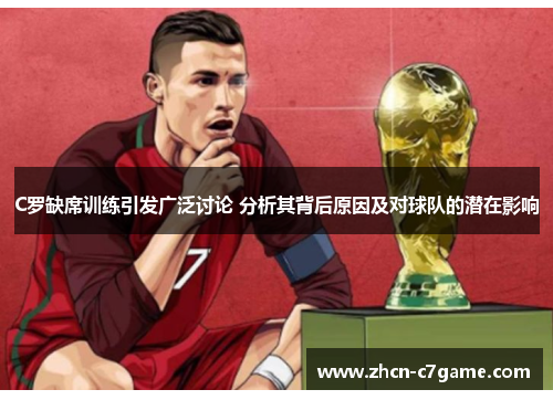 C罗缺席训练引发广泛讨论 分析其背后原因及对球队的潜在影响
