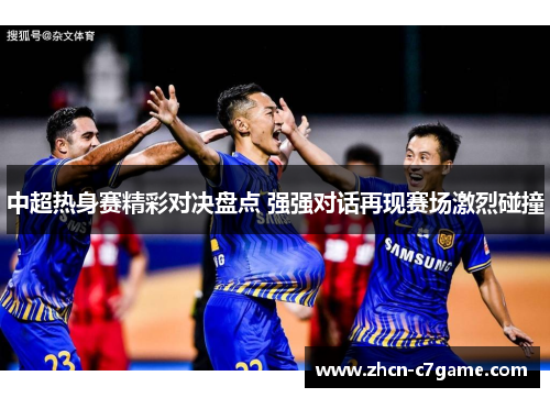 中超热身赛精彩对决盘点 强强对话再现赛场激烈碰撞