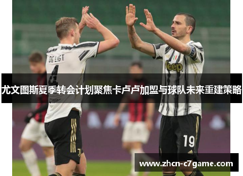 尤文图斯夏季转会计划聚焦卡卢卢加盟与球队未来重建策略 尤文图斯夏季转会计划聚焦卡卢卢加盟与球队未来重建策略