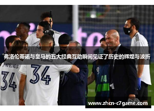 弗洛伦蒂诺与皇马的五大经典互动瞬间见证了历史的辉煌与波折