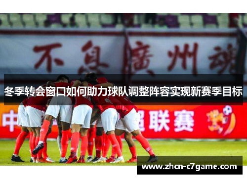 冬季转会窗口如何助力球队调整阵容实现新赛季目标 冬季转会窗口如何助力球队调整阵容实现新赛季目标