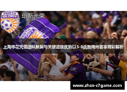 上海申花凭借团队默契与关键进攻优势以3-0战胜梅州客家精彩解析 上海申花凭借团队默契与关键进攻优势以3-0战胜梅州客家精彩解析