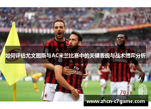 如何评估尤文图斯与AC米兰比赛中的关键表现与战术博弈分析 如何评估尤文图斯与AC米兰比赛中的关键表现与战术博弈分析