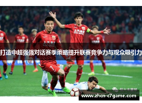 打造中超强强对话赛季策略提升联赛竞争力与观众吸引力