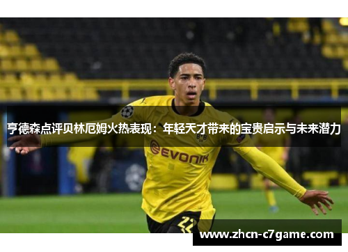亨德森点评贝林厄姆火热表现:年轻天才带来的宝贵启示与未来潜力 亨德森点评贝林厄姆火热表现:年轻天才带来的宝贵启示与未来潜力