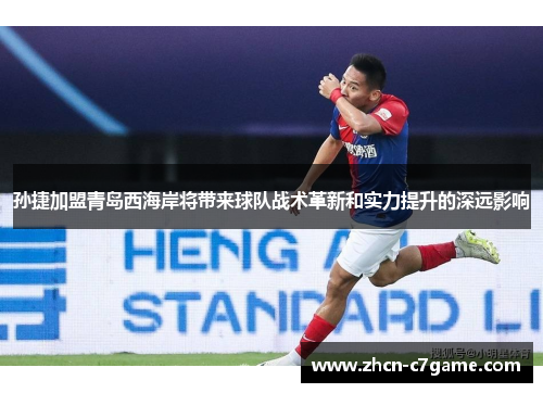 孙捷加盟青岛西海岸将带来球队战术革新和实力提升的深远影响