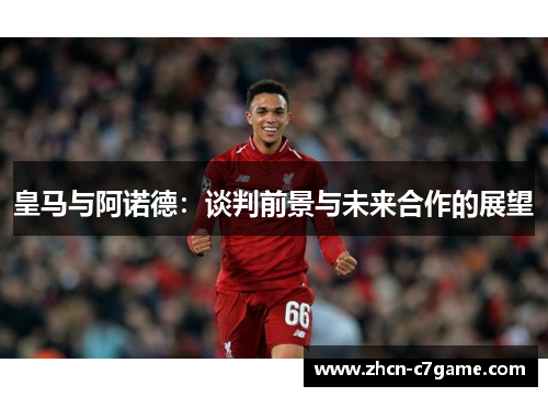 皇马与阿诺德:谈判前景与未来合作的展望 皇马与阿诺德:谈判前景与未来合作的展望