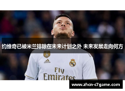 约维奇已被米兰排除在未来计划之外 未来发展走向何方