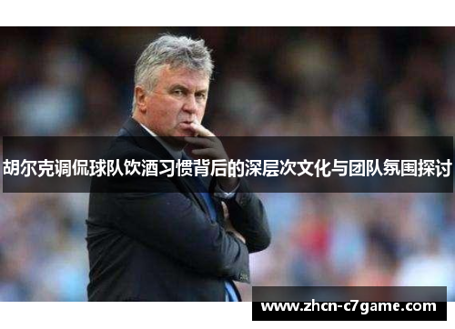 胡尔克调侃球队饮酒习惯背后的深层次文化与团队氛围探讨 胡尔克调侃球队饮酒习惯背后的深层次文化与团队氛围探讨