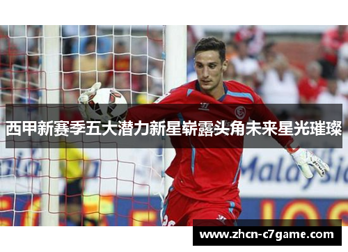 西甲新赛季五大潜力新星崭露头角未来星光璀璨 西甲新赛季五大潜力新星崭露头角未来星光璀璨