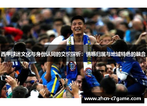 西甲球迷文化与身份认同的交织探析:情感归属与地域特色的融合 西甲球迷文化与身份认同的交织探析:情感归属与地域特色的融合