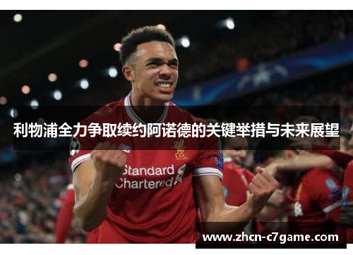 利物浦全力争取续约阿诺德的关键举措与未来展望 利物浦全力争取续约阿诺德的关键举措与未来展望