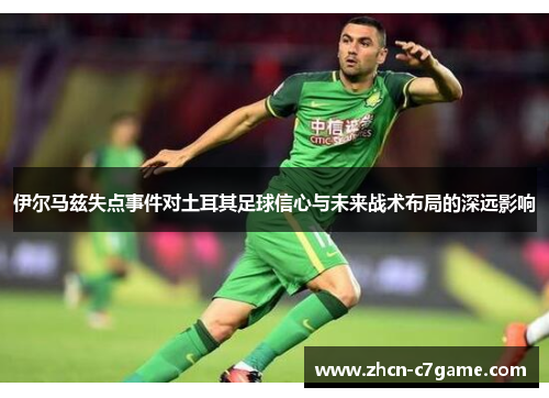 伊尔马兹失点事件对土耳其足球信心与未来战术布局的深远影响 伊尔马兹失点事件对土耳其足球信心与未来战术布局的深远影响