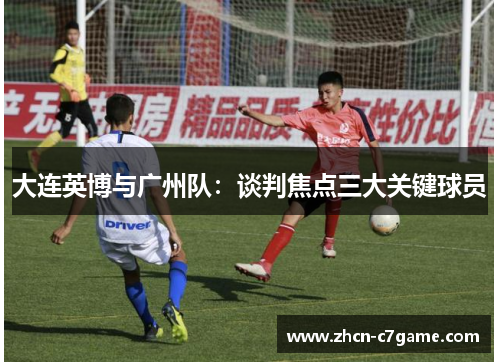大连英博与广州队：谈判焦点三大关键球员