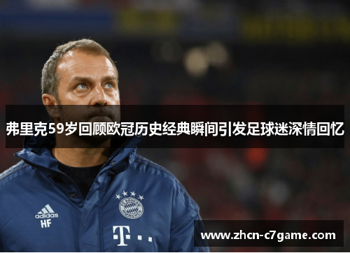 弗里克59岁回顾欧冠历史经典瞬间引发足球迷深情回忆 弗里克59岁回顾欧冠历史经典瞬间引发足球迷深情回忆