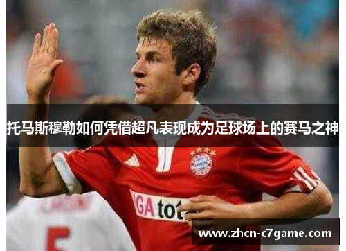 托马斯穆勒如何凭借超凡表现成为足球场上的赛马之神