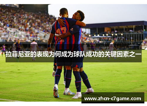 拉菲尼亚的表现为何成为球队成功的关键因素之一 拉菲尼亚的表现为何成为球队成功的关键因素之一
