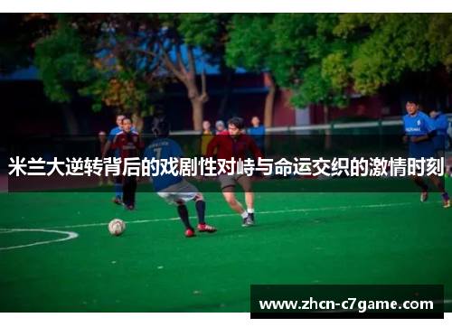 米兰大逆转背后的戏剧性对峙与命运交织的激情时刻 米兰大逆转背后的戏剧性对峙与命运交织的激情时刻