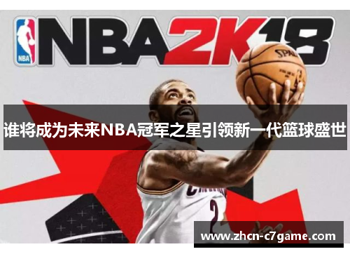 谁将成为未来NBA冠军之星引领新一代篮球盛世 谁将成为未来NBA冠军之星引领新一代篮球盛世