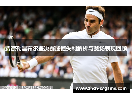 费德勒温布尔登决赛遗憾失利解析与赛场表现回顾 费德勒温布尔登决赛遗憾失利解析与赛场表现回顾