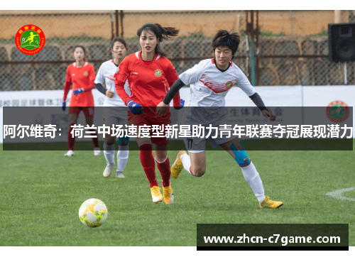 阿尔维奇：荷兰中场速度型新星助力青年联赛夺冠展现潜力