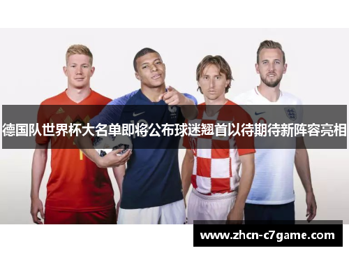 德国队世界杯大名单即将公布球迷翘首以待期待新阵容亮相