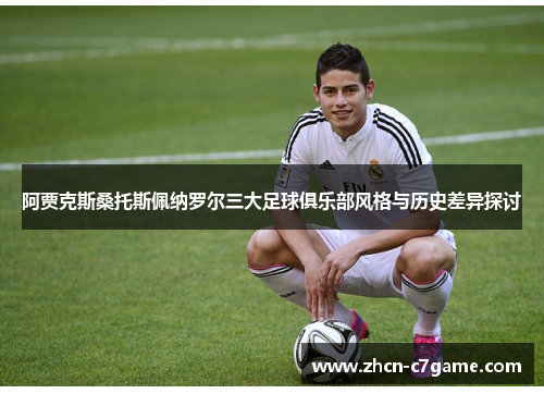 阿贾克斯桑托斯佩纳罗尔三大足球俱乐部风格与历史差异探讨 阿贾克斯桑托斯佩纳罗尔三大足球俱乐部风格与历史差异探讨