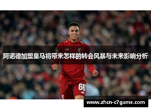 阿诺德加盟皇马将带来怎样的转会风暴与未来影响分析