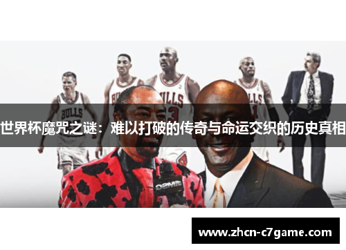 世界杯魔咒之谜:难以打破的传奇与命运交织的历史真相 世界杯魔咒之谜:难以打破的传奇与命运交织的历史真相