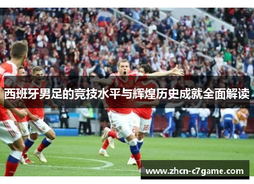 西班牙男足的竞技水平与辉煌历史成就全面解读 西班牙男足的竞技水平与辉煌历史成就全面解读