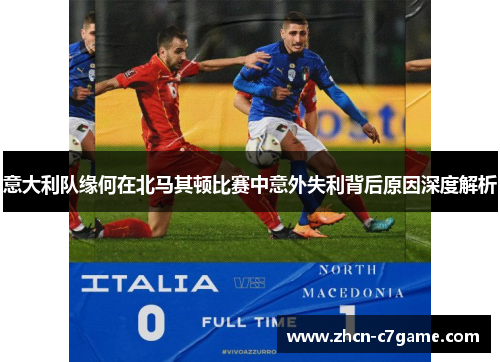 意大利队缘何在北马其顿比赛中意外失利背后原因深度解析 意大利队缘何在北马其顿比赛中意外失利背后原因深度解析