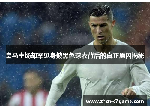 皇马主场却罕见身披黑色球衣背后的真正原因揭秘 皇马主场却罕见身披黑色球衣背后的真正原因揭秘