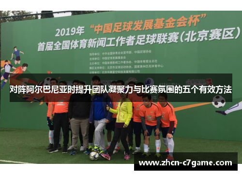 对阵阿尔巴尼亚时提升团队凝聚力与比赛氛围的五个有效方法 对阵阿尔巴尼亚时提升团队凝聚力与比赛氛围的五个有效方法