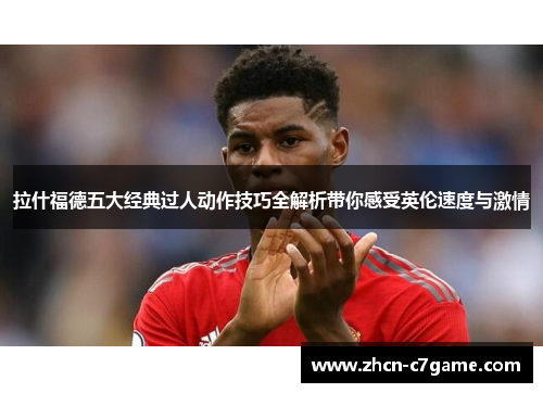 拉什福德五大经典过人动作技巧全解析带你感受英伦速度与激情